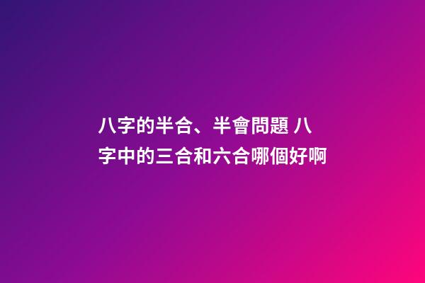 八字的半合、半會問題 八字中的三合和六合哪個好啊-第1張-觀點-玄機派